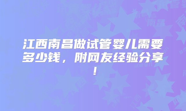 江西南昌做试管婴儿需要多少钱，附网友经验分享！