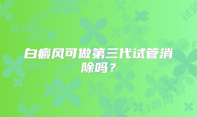 白癜风可做第三代试管消除吗？