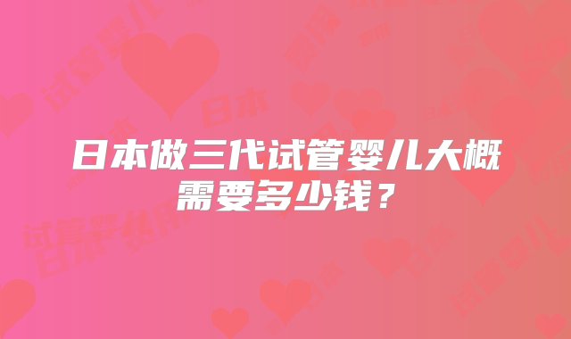 日本做三代试管婴儿大概需要多少钱？