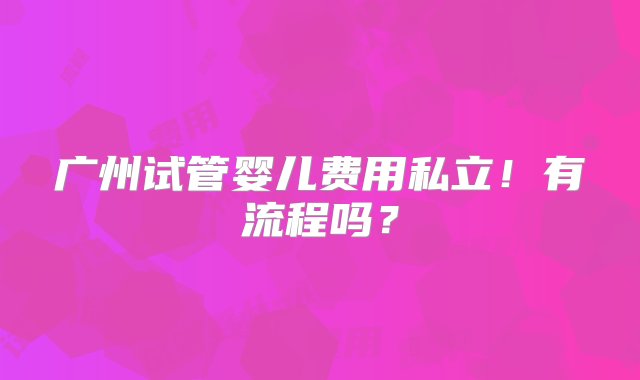 广州试管婴儿费用私立！有流程吗？