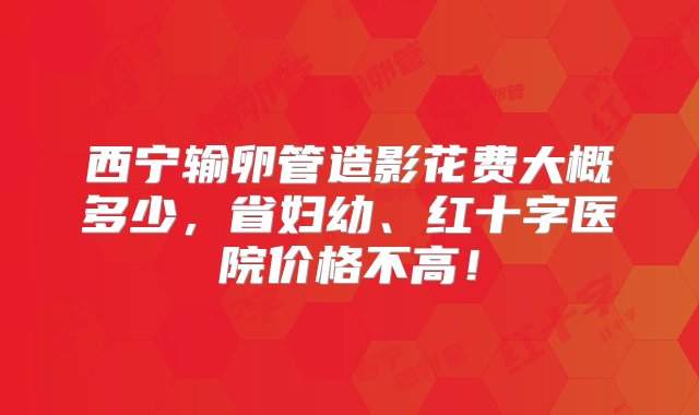 西宁输卵管造影花费大概多少，省妇幼、红十字医院价格不高！