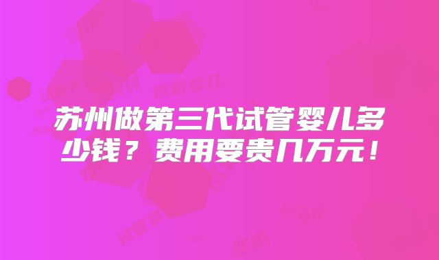 苏州做第三代试管婴儿多少钱？费用要贵几万元！