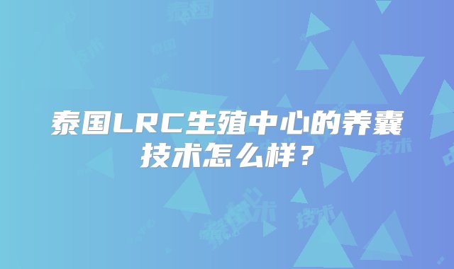 泰国LRC生殖中心的养囊技术怎么样？