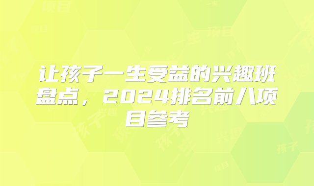 让孩子一生受益的兴趣班盘点，2024排名前八项目参考