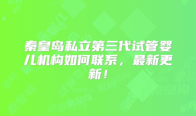 秦皇岛私立第三代试管婴儿机构如何联系，最新更新！