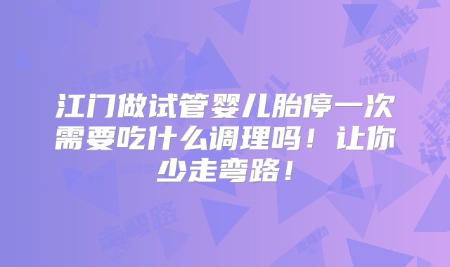 江门做试管婴儿胎停一次需要吃什么调理吗！让你少走弯路！