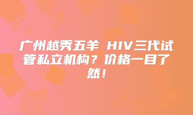 广州越秀五羊邨HIV三代试管私立机构？价格一目了然！