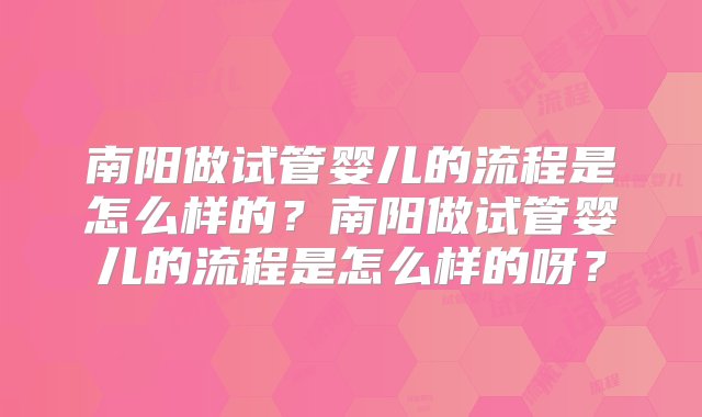 南阳做试管婴儿的流程是怎么样的？南阳做试管婴儿的流程是怎么样的呀？