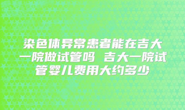 染色体异常患者能在吉大一院做试管吗 吉大一院试管婴儿费用大约多少