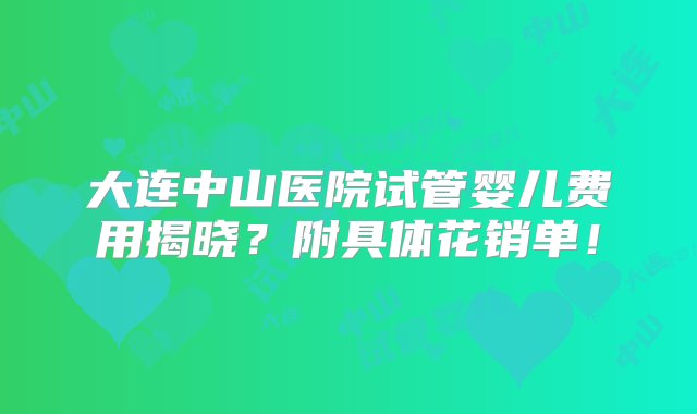 大连中山医院试管婴儿费用揭晓？附具体花销单！