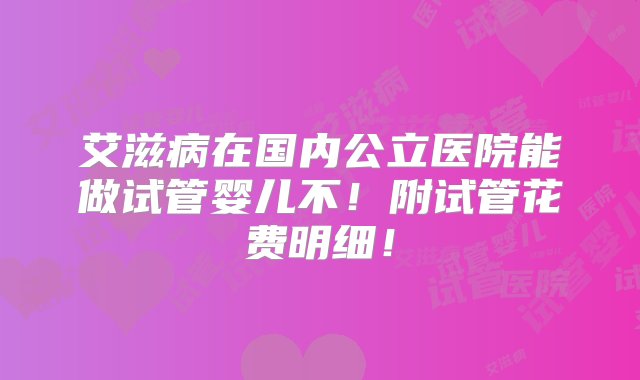 艾滋病在国内公立医院能做试管婴儿不！附试管花费明细！