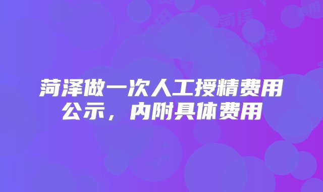 菏泽做一次人工授精费用公示，内附具体费用