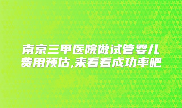 南京三甲医院做试管婴儿费用预估,来看看成功率吧