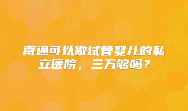 南通可以做试管婴儿的私立医院，三万够吗？