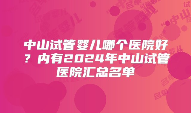 中山试管婴儿哪个医院好？内有2024年中山试管医院汇总名单