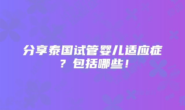 分享泰国试管婴儿适应症？包括哪些！