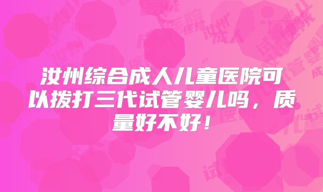 汝州综合成人儿童医院可以拨打三代试管婴儿吗，质量好不好！