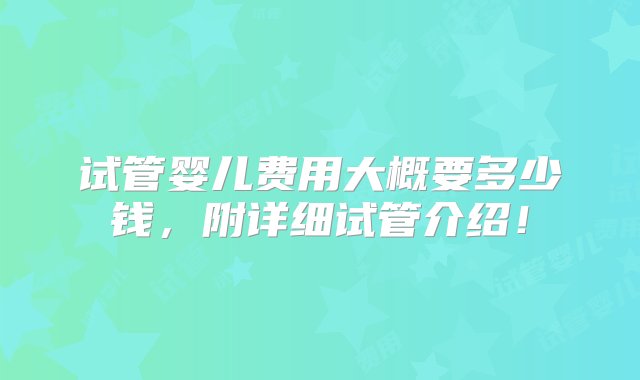 试管婴儿费用大概要多少钱，附详细试管介绍！