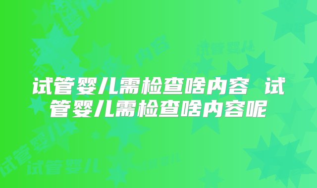 试管婴儿需检查啥内容 试管婴儿需检查啥内容呢