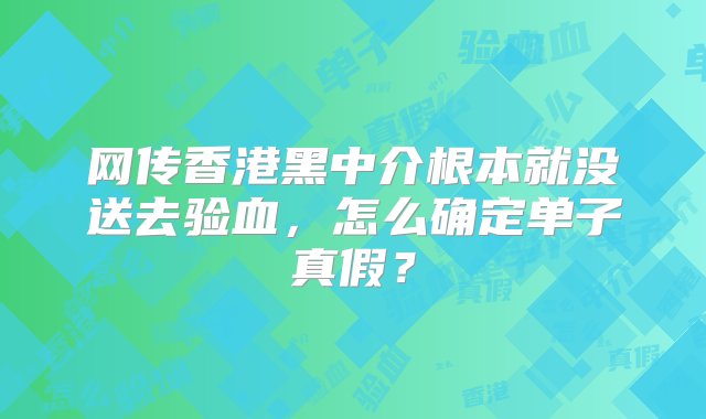 网传香港黑中介根本就没送去验血，怎么确定单子真假？