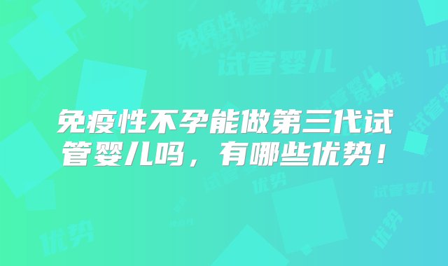 免疫性不孕能做第三代试管婴儿吗，有哪些优势！