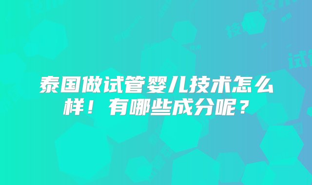 泰国做试管婴儿技术怎么样！有哪些成分呢？