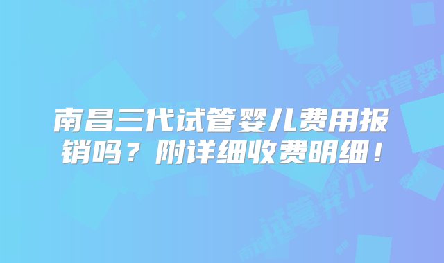 南昌三代试管婴儿费用报销吗？附详细收费明细！