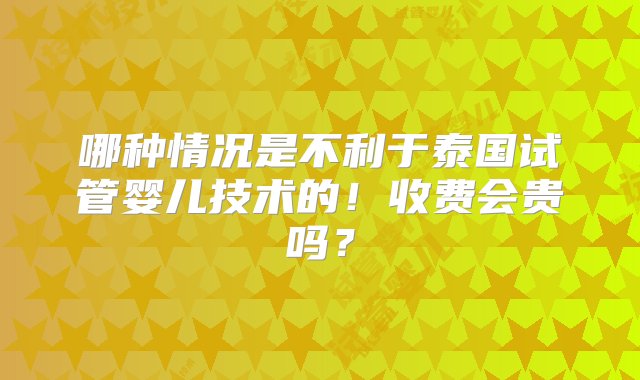 哪种情况是不利于泰国试管婴儿技术的！收费会贵吗？