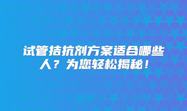 试管拮抗剂方案适合哪些人？为您轻松揭秘！