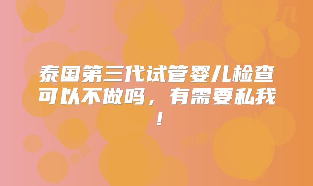 泰国第三代试管婴儿检查可以不做吗，有需要私我！