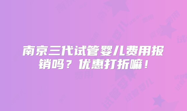 南京三代试管婴儿费用报销吗？优惠打折嘛！