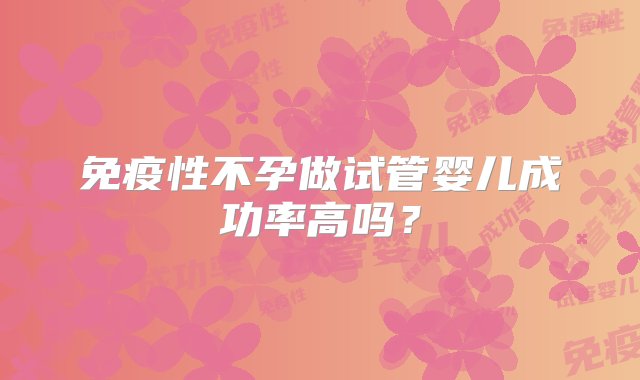 免疫性不孕做试管婴儿成功率高吗？