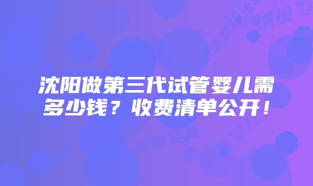 沈阳做第三代试管婴儿需多少钱？收费清单公开！