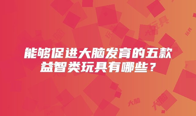 能够促进大脑发育的五款益智类玩具有哪些？