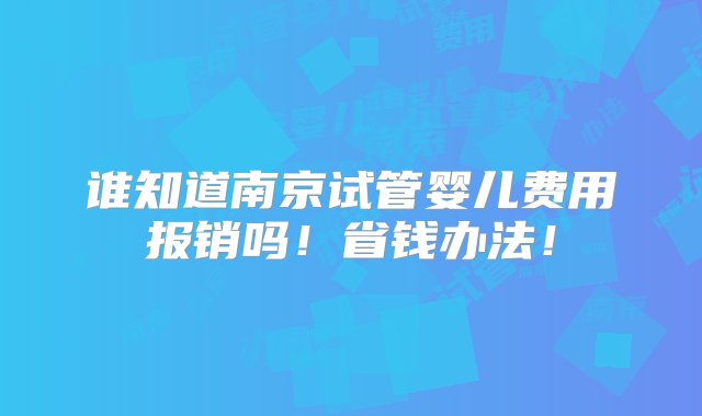 谁知道南京试管婴儿费用报销吗！省钱办法！