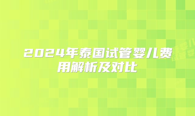 2024年泰国试管婴儿费用解析及对比