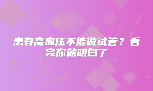 患有高血压不能做试管？看完你就明白了