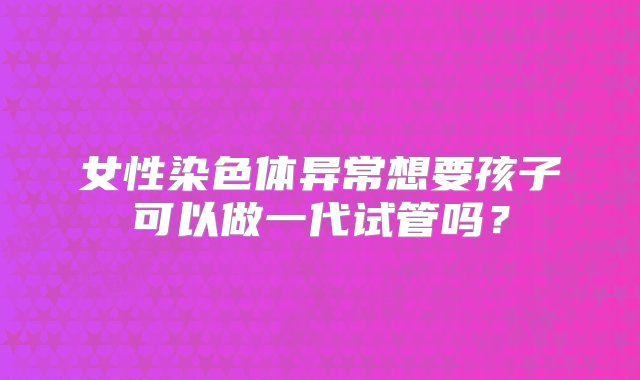 女性染色体异常想要孩子可以做一代试管吗？