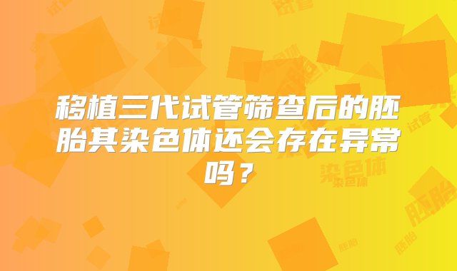 移植三代试管筛查后的胚胎其染色体还会存在异常吗？