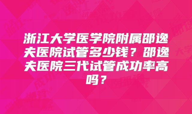 浙江大学医学院附属邵逸夫医院试管多少钱？邵逸夫医院三代试管成功率高吗？