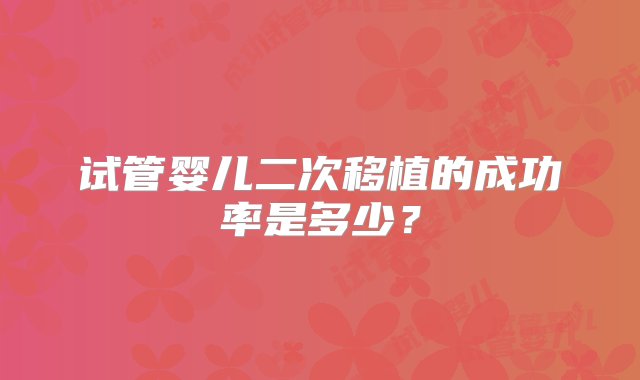 试管婴儿二次移植的成功率是多少？