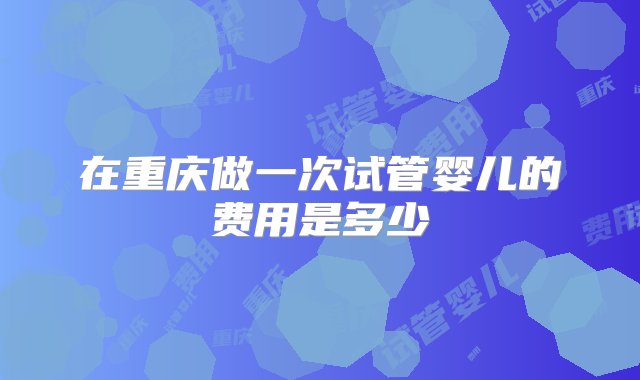 在重庆做一次试管婴儿的费用是多少