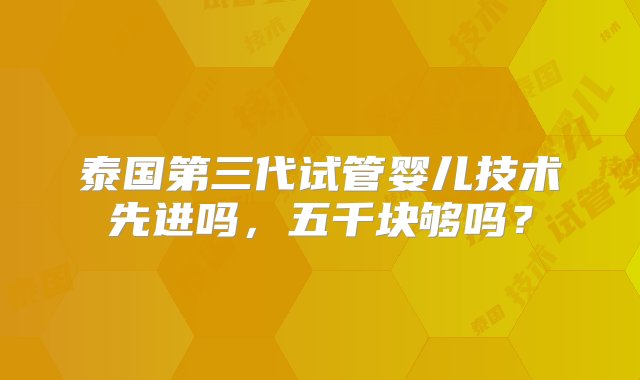 泰国第三代试管婴儿技术先进吗，五千块够吗？