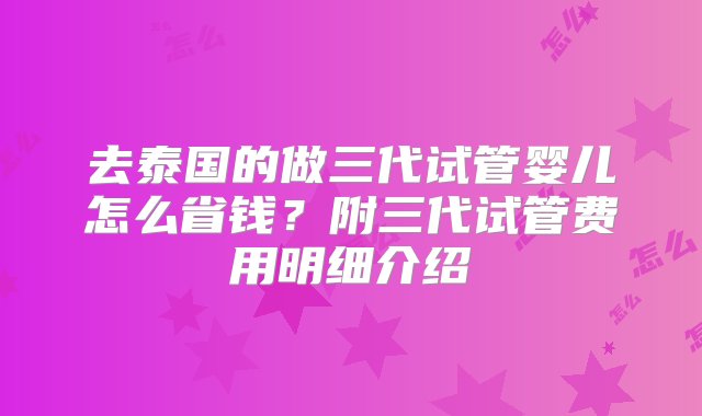 去泰国的做三代试管婴儿怎么省钱？附三代试管费用明细介绍