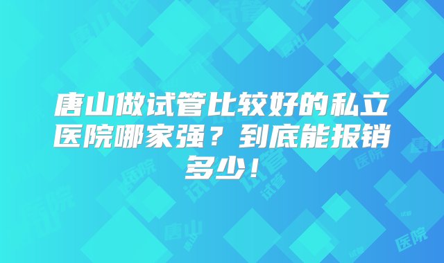 唐山做试管比较好的私立医院哪家强？到底能报销多少！