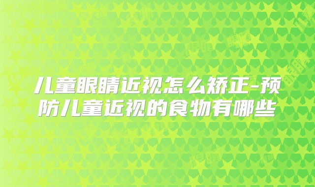 儿童眼睛近视怎么矫正-预防儿童近视的食物有哪些