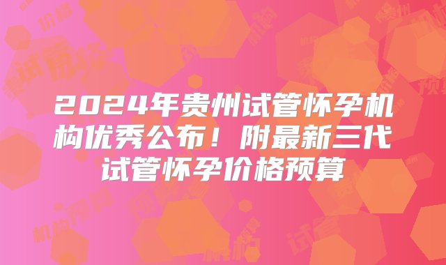 2024年贵州试管怀孕机构优秀公布！附最新三代试管怀孕价格预算