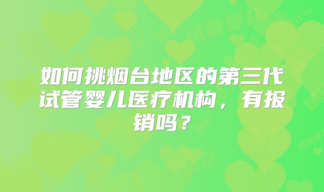 如何挑烟台地区的第三代试管婴儿医疗机构，有报销吗？