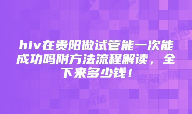 hiv在贵阳做试管能一次能成功吗附方法流程解读，全下来多少钱！