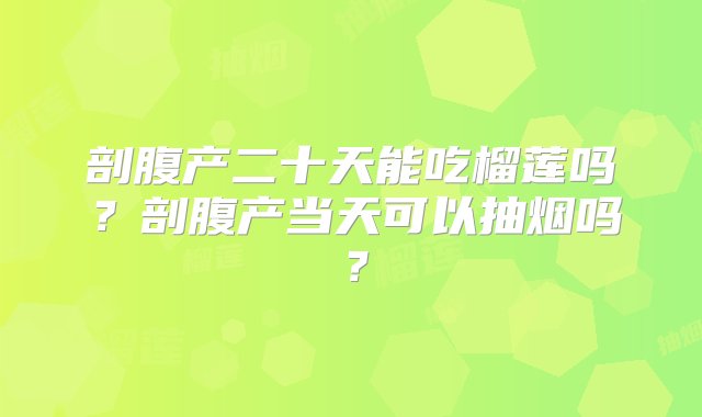 剖腹产二十天能吃榴莲吗？剖腹产当天可以抽烟吗？